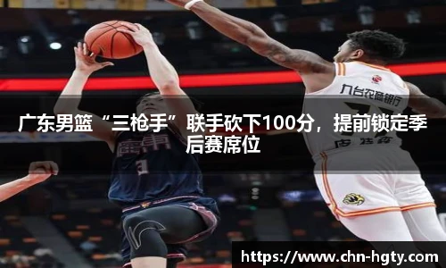 广东男篮“三枪手”联手砍下100分，提前锁定季后赛席位
