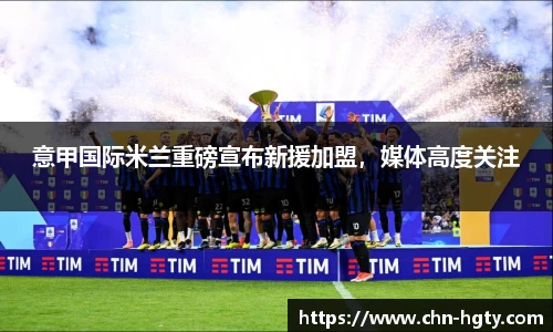 意甲国际米兰重磅宣布新援加盟，媒体高度关注