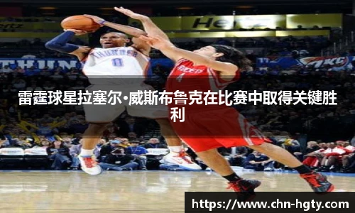 雷霆球星拉塞尔·威斯布鲁克在比赛中取得关键胜利