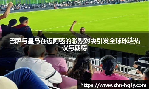 巴萨与皇马在迈阿密的激烈对决引发全球球迷热议与期待