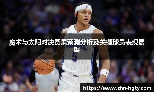 魔术与太阳对决赛果预测分析及关键球员表现展望