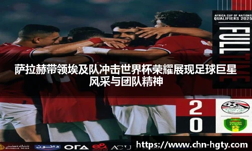 萨拉赫带领埃及队冲击世界杯荣耀展现足球巨星风采与团队精神